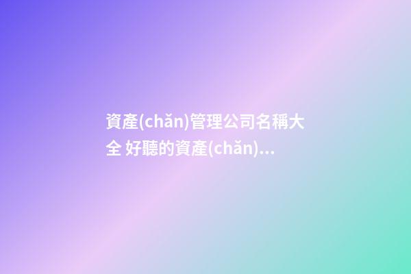 資產(chǎn)管理公司名稱大全 好聽的資產(chǎn)管理公司名字-第1張-公司起名-玄機派